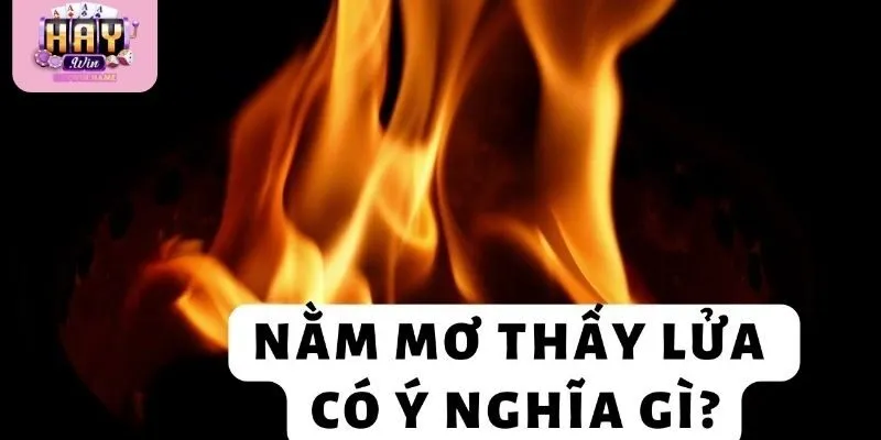 Giải mã nằm mơ thấy lửa giúp nhận biết cảm xúc và cơ hội